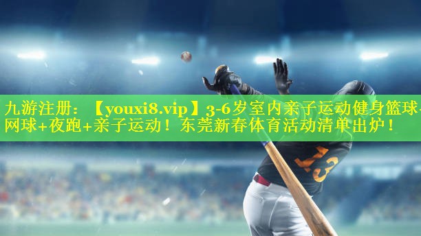 3-6岁室内亲子运动健身篮球+网球+夜跑+亲子运动！东莞新春体育活动清单出炉！