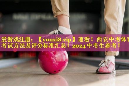 速看！西安中考体育考试方法及评分标准汇总！2024中考生参考！