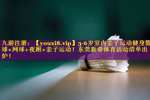 3-6岁室内亲子运动健身篮球+网球+夜跑+亲子运动！东莞新春体育活动清单出炉！