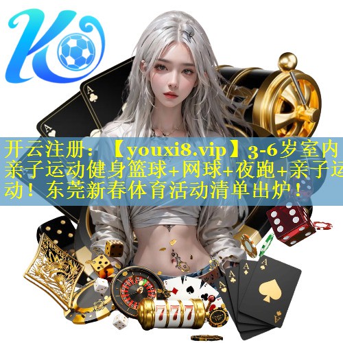 3-6岁室内亲子运动健身篮球+网球+夜跑+亲子运动！东莞新春体育活动清单出炉！
