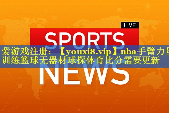 nba手臂力量训练篮球无器材球探体育比分需要更新