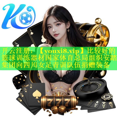 比较好的篮球训练器材国家体育总局组织安踏集团向四川女足青训队伍捐赠装备