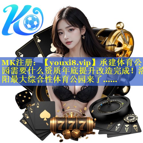 承建体育公园需要什么资质年底提升改造完成！洛阳最大综合性体育公园来了……