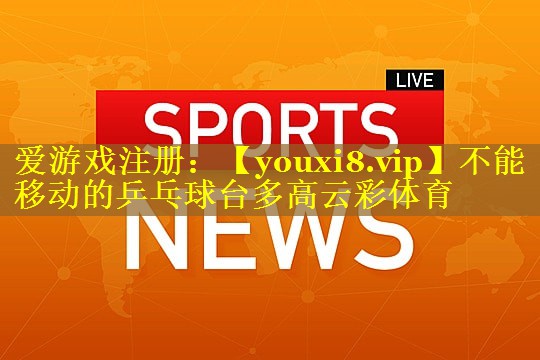 不能移动的乒乓球台多高云彩体育