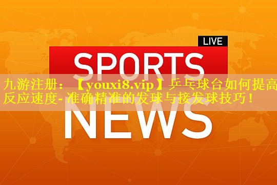 乒乓球台如何提高反应速度- 准确精准的发球与接发球技巧！