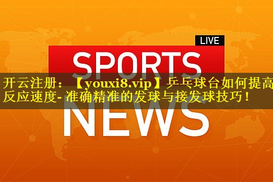 乒乓球台如何提高反应速度- 准确精准的发球与接发球技巧！